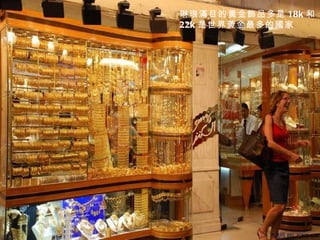 琳琅滿目的黃金飾品多是 18k 和
22k 是世界黃金最多的國家
 