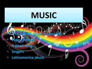 MUSIC
•    The role of music in your life
•   Type of music
•   A good song
•   Singers
•   Latinamerica music
 