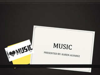 MUSICMUSIC
PRESENTED BY: KAREN ALVAREZ
 