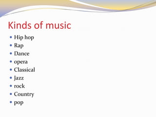 Kinds of music
 Hip hop
 Rap
 Dance
 opera
 Classical
 Jazz
 rock
 Country
 pop
 