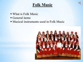 Folk Music
 What is Folk Music
 General items
 Musical instruments used in Folk Music
 