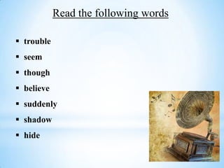 Read the following words
 trouble
 seem
 though
 believe
 suddenly
 shadow
 hide
 