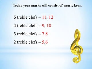 Today your marks will consist of music keys.
5 treble clefs – 11, 12
4 treble clefs – 9, 10
3 treble clefs – 7,8
2 treble clefs – 5,6
 