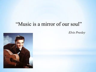 “Music is a mirror of our soul”
Elvis Presley
 