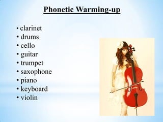 Phonetic Warming-up
• clarinet
• drums
• cello
• guitar
• trumpet
• saxophone
• piano
• keyboard
• violin
 