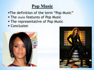 Pop Music
The definition of the term “Pop Music”
 The main features of Pop Music
 The representative of Pop Music
 Conclusion
 