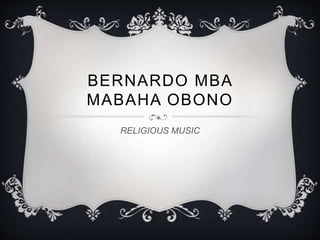 BERNARDO MBA
MABAHA OBONO
RELIGIOUS MUSIC
 