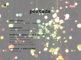 4. 
portada 
Fotografías: 
Navegador ,google imágenes. 
Producción: 
retrolive stones. 
Estética, maquillaje y peinado: 
Angie Liseth Zabala 
Daniela Castañeda 
Manuel lesmes rojas 
Slendy mantilla orduz 
Anuncios y publicidad: 
Crearte.es 
 