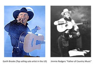 Garth Brooks (Top selling solo artist in the US) Jimmie Rodgers “Father of Country Music”
 