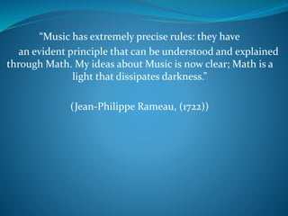 “Music has extremely precise rules: they have
an evident principle that can be understood and explained
through Math. My ideas about Music is now clear; Math is a
light that dissipates darkness.”
(Jean-Philippe Rameau, (1722))
 