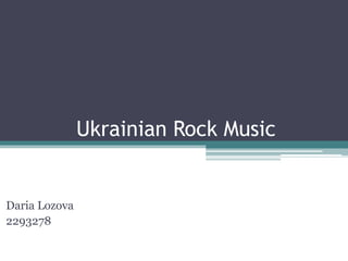 Ukrainian Rock Music
Daria Lozova
2293278
 