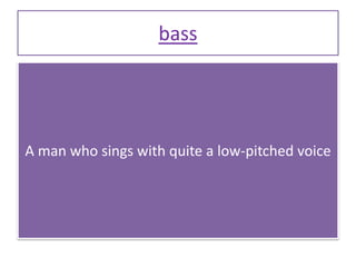 bass
A man who sings with quite a low-pitched voice
 