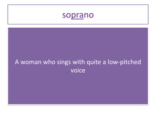 soprano
A woman who sings with quite a low-pitched
voice
 