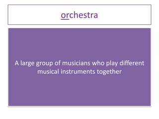 orchestra
A large group of musicians who play different
musical instruments together
 