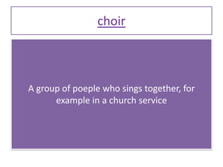 choir
A group of poeple who sings together, for
example in a church service
 