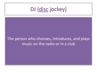 DJ (disc jockey)
The person who chooses, introduces, and plays
music on the radio or in a club
 