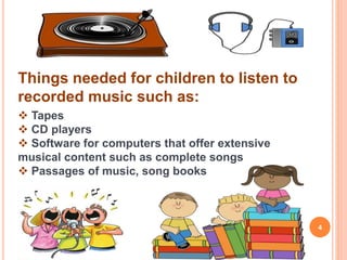 Things needed for children to listen to
recorded music such as:
 Tapes
 CD players
 Software for computers that offer extensive
musical content such as complete songs
 Passages of music, song books
4
 
