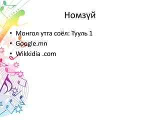 Номзүй
• Монгол утга соёл: Тууль 1
• Google.mn
• Wikkidia .com
 