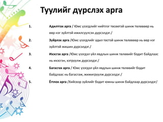 Туулийг дүрслэх арга
1. Адилтгах арга / Юмс үзэгдлийг нийтлэг төсөөтэй шинж төлөвөөр нь
өөр нэг зүйлтэй ижилсүүлсэн дүрсэлдэг./
2. Зүйрлэх арга /Юмс үзэгдлийг адил төстэй шинж төлөвөөр нь өөр нэг
зүйлтэй жишин дүрсэлдэг./
3. Ихэсгэх арга /Юмс үзэгдэл үйл явдлын шинж төлөвийг бодит байдлаас
нь ихэсгэн, хэтрүүлж дүрсэлдэг./
4. Багасгах арга / Юмс үзэгдэл үйл явдлын шинж төлөвийг бодит
байдлаас нь багасгаж, жижигрүүлж дүрсэлдэг./
5. Ёгтлох арга /Хийсвэр зүйлийг бодит юмны шинж байдлаар дүрсэлдэг/
 