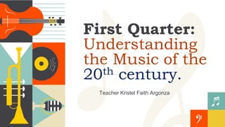 First Quarter:
Understanding
the Music of the
20th century.
Teacher Kristel Faith Argonza
 