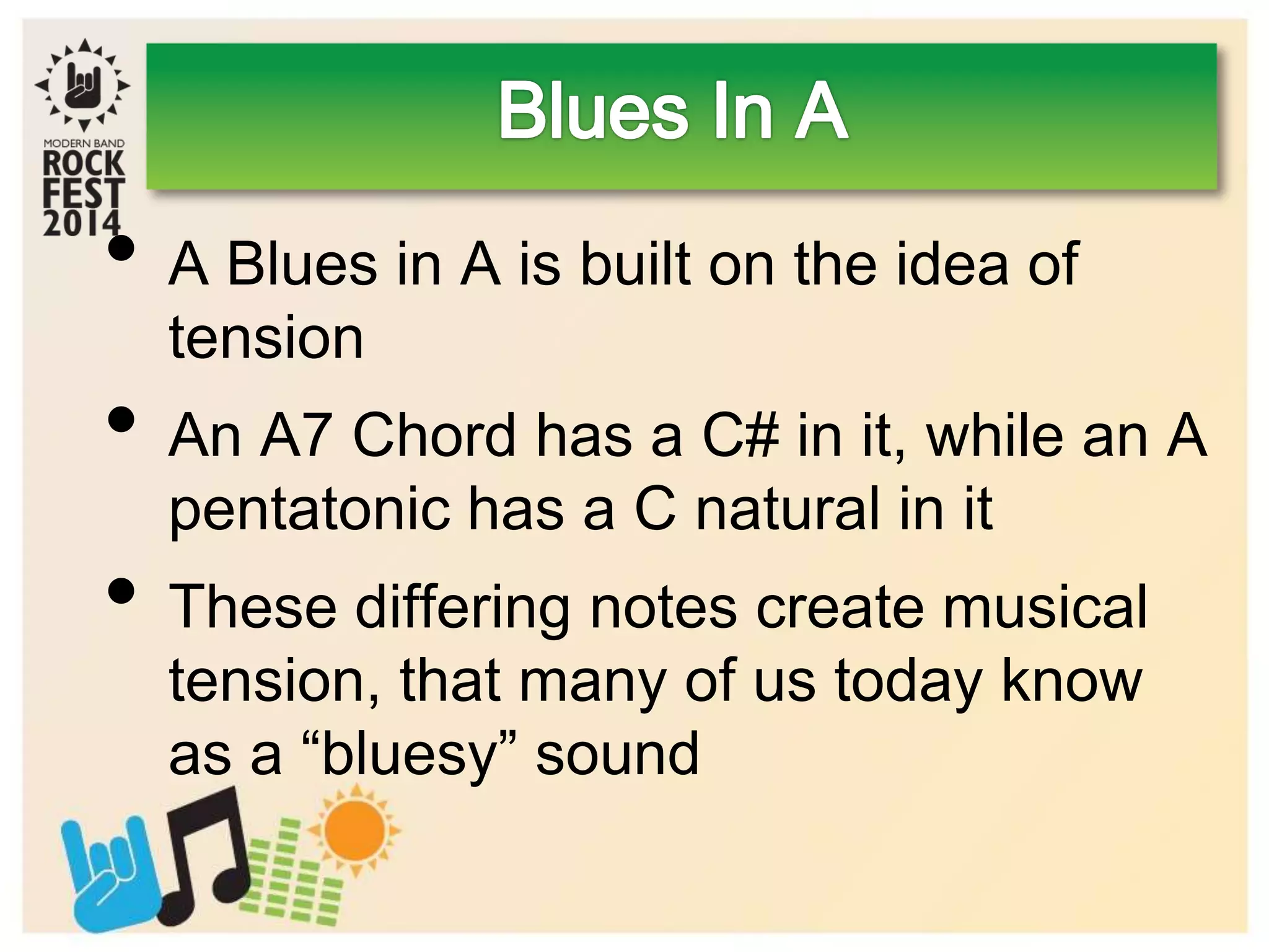 • A Blues in A is built on the idea of
tension
• An A7 Chord has a C# in it, while an A
pentatonic has a C natural in it
• These differing notes create musical
tension, that many of us today know
as a “bluesy” sound
 