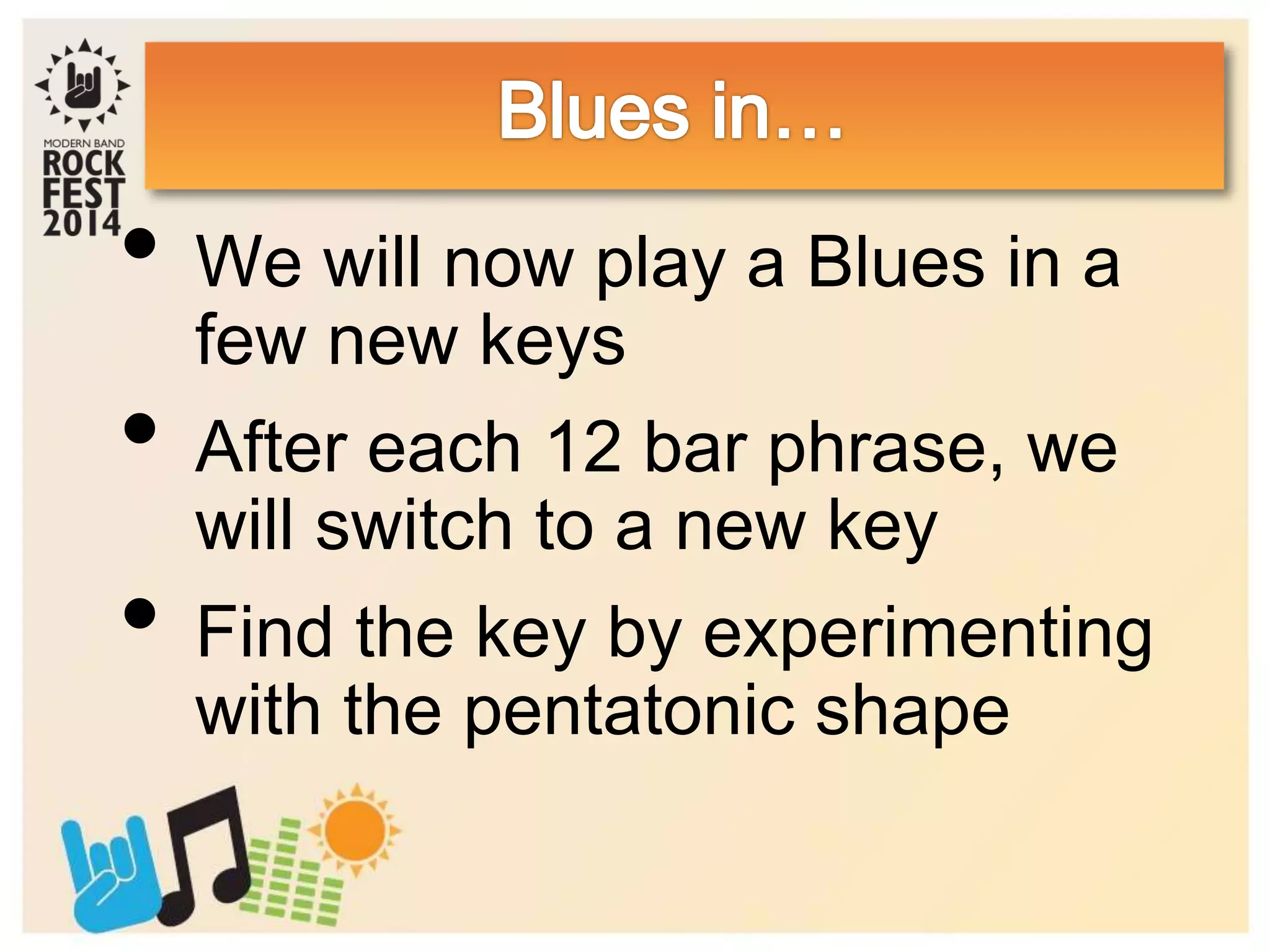 • We will now play a Blues in a
few new keys
• After each 12 bar phrase, we
will switch to a new key
• Find the key by experimenting
with the pentatonic shape
 
