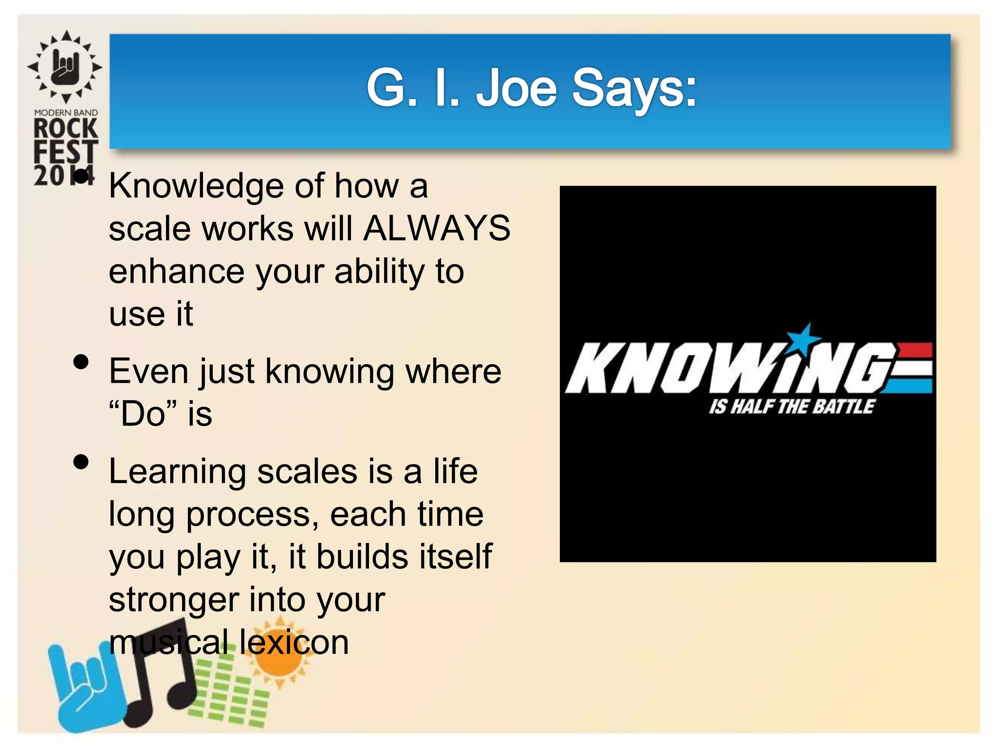 • Knowledge of how a
scale works will ALWAYS
enhance your ability to
use it
• Even just knowing where
“Do” is
• Learning scales is a life
long process, each time
you play it, it builds itself
stronger into your
musical lexicon
 