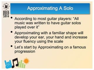 • According to most guitar players: “All
music was written to have guitar solos
played over it”
• Approximating with a familiar shape will
develop your ear, your hand and increase
your fluency using the scale
• Let’s start by Approximating on a famous
progression
 