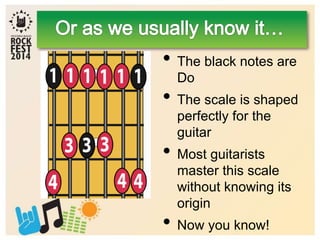 • The black notes are
Do
• The scale is shaped
perfectly for the
guitar
• Most guitarists
master this scale
without knowing its
origin
• Now you know!
 