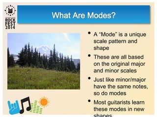 • A “Mode” is a unique
scale pattern and
shape
• These are all based
on the original major
and minor scales
• Just like minor/major
have the same notes,
so do modes
• Most guitarists learn
these modes in new
 