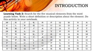INTRODUCTION
Learning Task 2: Search for the five musical elements from the word
puzzle below. Write a short definition or description about the element. Do
this activity in your notebook.
 