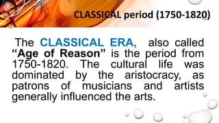 CLASSICAL period (1750-1820)
The CLASSICAL ERA, also called
“Age of Reason” is the period from
1750-1820. The cultural life was
dominated by the aristocracy, as
patrons of musicians and artists
generally influenced the arts.
 