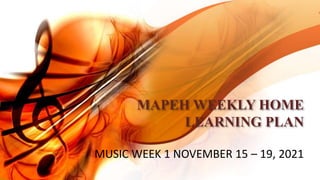 MAPEH WEEKLY HOME
LEARNING PLAN
MUSIC WEEK 1 NOVEMBER 15 – 19, 2021
 