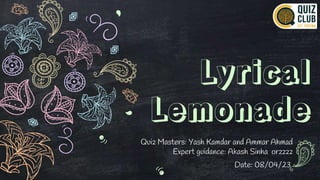 Lyrical
Lemonade
Quiz Masters: Yash Kamdar and Ammar Ahmad
Expert guidance: Akash Sinha orzzzz
Date: 08/04/23
 