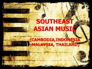 SOUTHEAST
ASIAN MUSIC
(CAMBODIA,INDONESIA
,MALAYSIA, THAILAND)
 