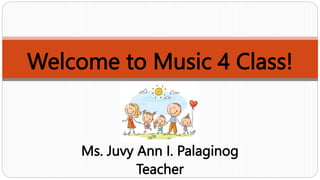 Welcome to Music 4 Class!
Ms. Juvy Ann I. Palaginog
Teacher
 