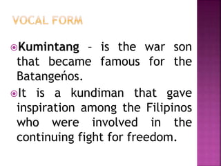 Kumintang – is the war son
that became famous for the
Batangeńos.
It is a kundiman that gave
inspiration among the Filipinos
who were involved in the
continuing fight for freedom.
 