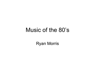 Music of the 80’s Ryan Morris 