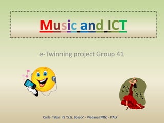 Music and ICT
e-Twinning project Group 41




 Carla Tabai IIS "S.G. Bosco" - Viadana (MN) - ITALY
 
