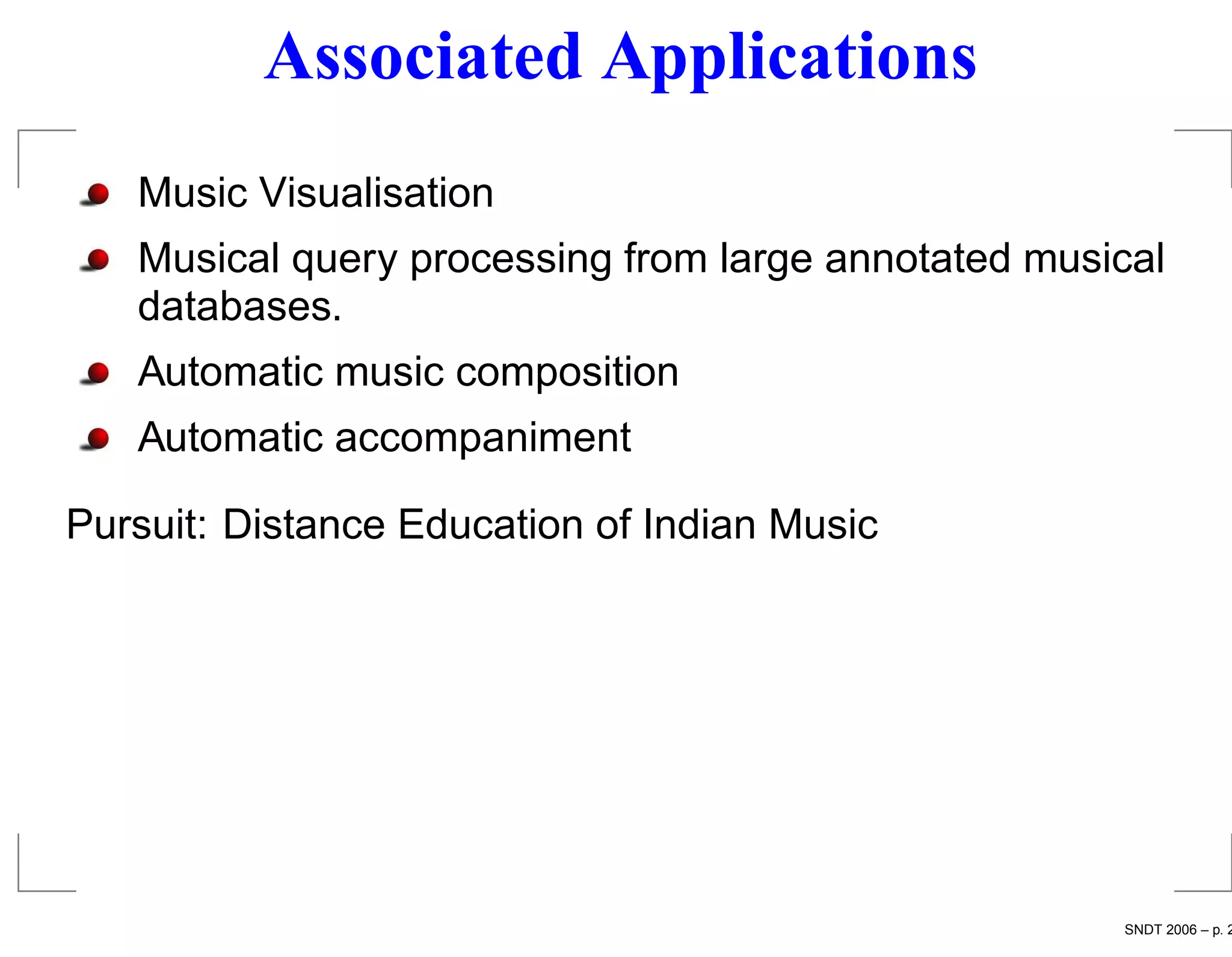 Associated Applications
   Music Visualisation
   Musical query processing from large annotated musical
   databases.
   Automatic music composition
   Automatic accompaniment

Pursuit: Distance Education of Indian Music




                                                     SNDT 2006 – p. 2
 