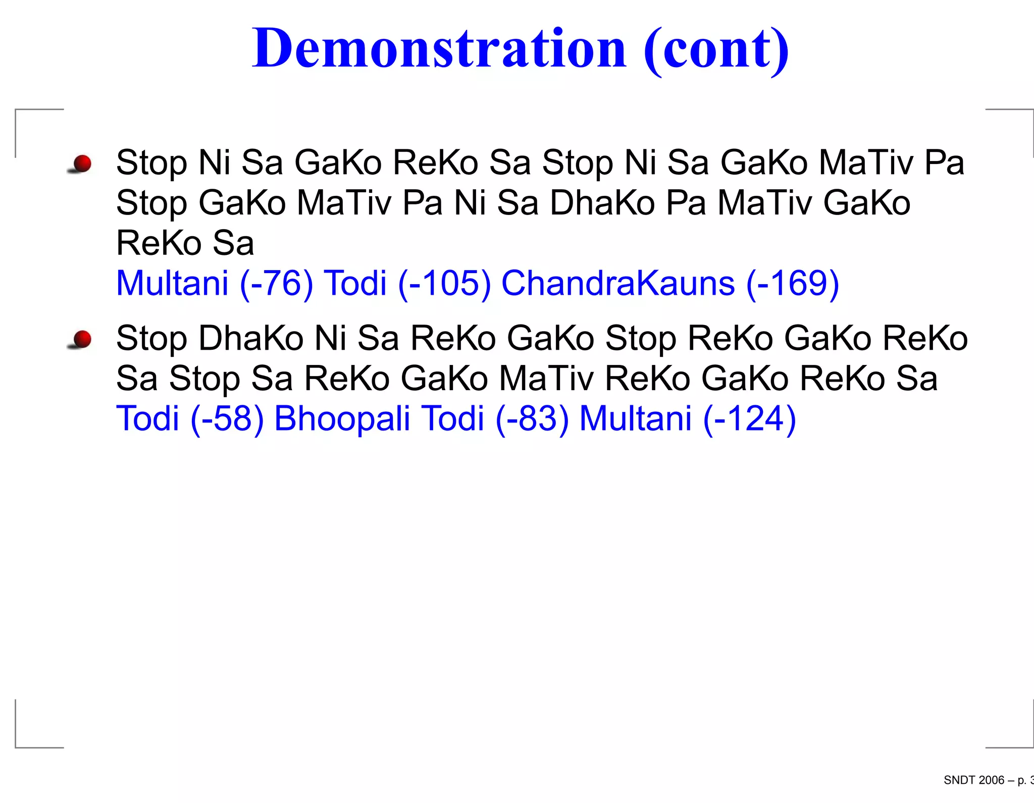 Demonstration (cont)
Stop Ni Sa GaKo ReKo Sa Stop Ni Sa GaKo MaTiv Pa
Stop GaKo MaTiv Pa Ni Sa DhaKo Pa MaTiv GaKo
ReKo Sa
Multani (-76) Todi (-105) ChandraKauns (-169)
Stop DhaKo Ni Sa ReKo GaKo Stop ReKo GaKo ReKo
Sa Stop Sa ReKo GaKo MaTiv ReKo GaKo ReKo Sa
Todi (-58) Bhoopali Todi (-83) Multani (-124)




                                              SNDT 2006 – p. 3
 