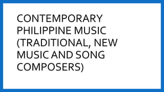 CONTEMPORARY
PHILIPPINE MUSIC
(TRADITIONAL, NEW
MUSIC AND SONG
COMPOSERS)
 