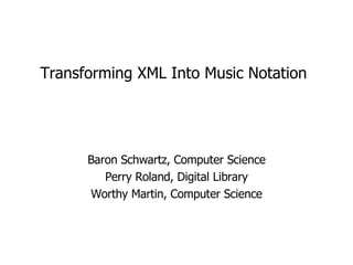 Transforming XML Into Music Notation Baron Schwartz, Computer Science Perry Roland, Digital Library Worthy Martin, Computer Science 