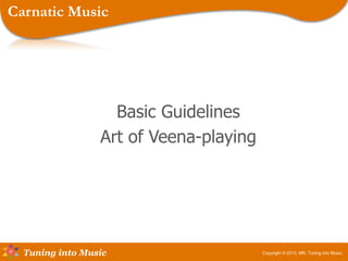 Tuning into Music
Basic Guidelines
Art of Veena-playing
Copyright © 2013, MR, Tuning into Music.
Carnatic Music
 