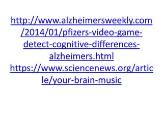 http://www.alzheimersweekly.com
/2014/01/pfizers-video-gamedetect-cognitive-differencesalzheimers.html
https://www.sciencenews.org/artic
le/your-brain-music

 