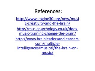 References:
http://www.engine30.org/new/musi
c-creativity-and-the-brain/
http://musicpsychology.co.uk/doesmusic-training-change-the-brain/
http://www.brainleadersandlearners.
com/multipleintelligences/musical/the-brain-onmusic/

 