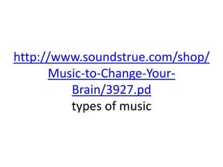 http://www.soundstrue.com/shop/
Music-to-Change-YourBrain/3927.pd
types of music

 