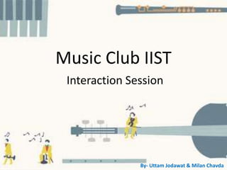 Music Club IIST
Interaction Session
By- Uttam Jodawat & Milan Chavda
 