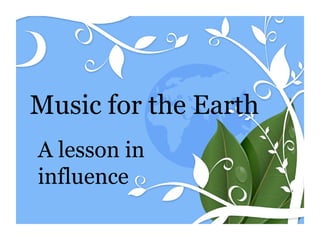 Music for the Earth A lesson in influence 