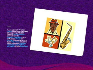 Jazz Jazz  is a primarily American  musical  art form which originated at the beginning of the 20th century in  African American  communities in the  Southern United States  from a confluence of  African  and  European  music traditions. The style's  West African  pedigree is evident in its use of  blue notes ,  improvisation ,  polyrhythms ,  syncopation , and the  swung note . [ 1] 
